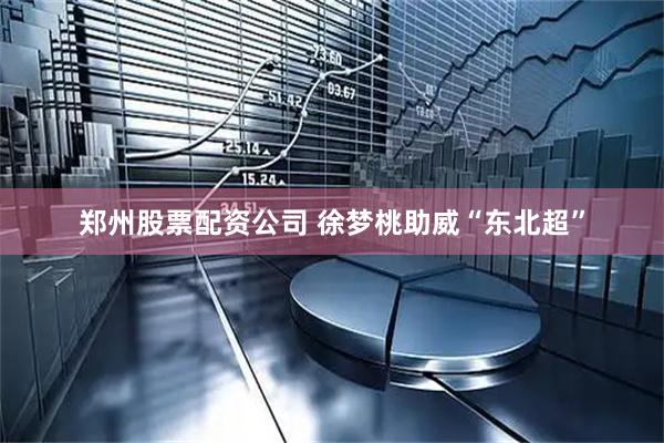 郑州股票配资公司 徐梦桃助威“东北超”